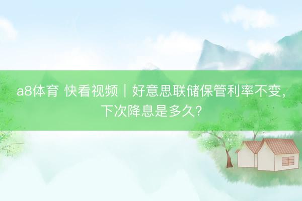 a8体育 快看视频｜好意思联储保管利率不变，下次降息是多久？