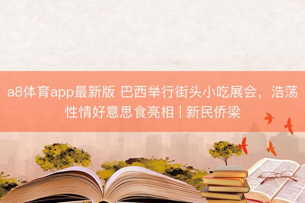 a8体育app最新版 巴西举行街头小吃展会，浩荡性情好意思食亮相 | 新民侨梁
