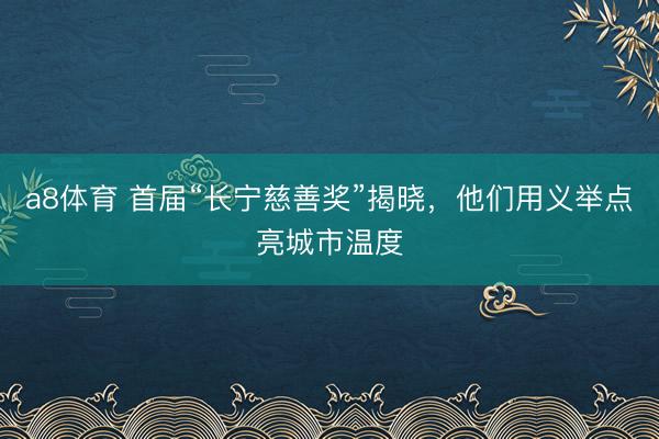 a8体育 首届“长宁慈善奖”揭晓，他们用义举点亮城市温度