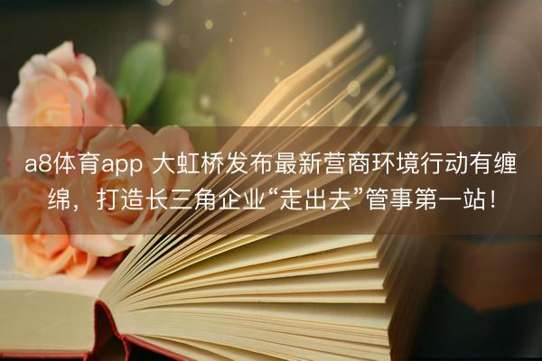 a8体育app 大虹桥发布最新营商环境行动有缠绵，打造长三角企业“走出去”管事第一站！