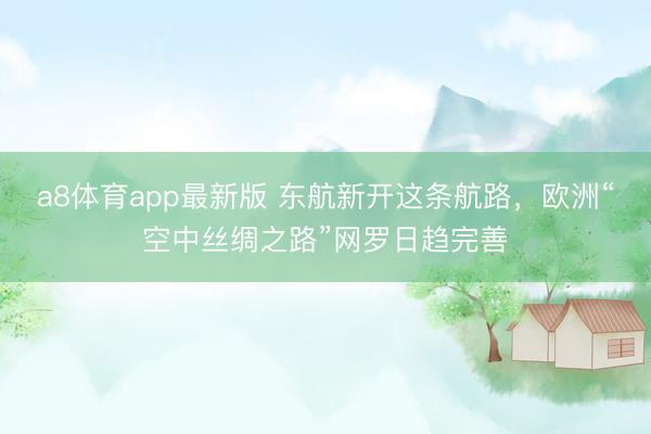 a8体育app最新版 东航新开这条航路，欧洲“空中丝绸之路”网罗日趋完善