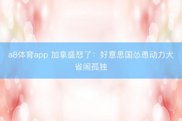 a8体育app 加拿盛怒了：好意思国怂恿动力大省闹孤独
