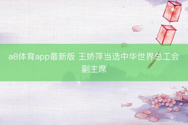 a8体育app最新版 王娇萍当选中华世界总工会副主席