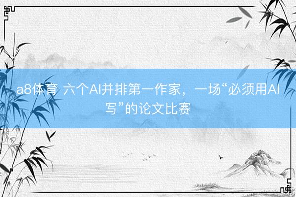 a8体育 六个AI并排第一作家，一场“必须用AI写”的论文比赛
