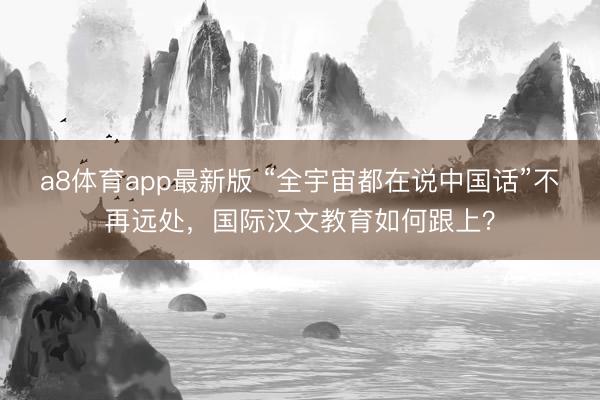 a8体育app最新版 “全宇宙都在说中国话”不再远处，国际汉文教育如何跟上？