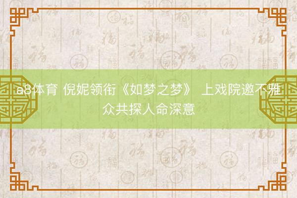 a8体育 倪妮领衔《如梦之梦》 上戏院邀不雅众共探人命深意
