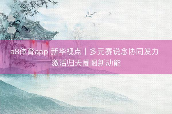 a8体育app 新华视点｜多元赛说念协同发力 激活归天阛阓新动能