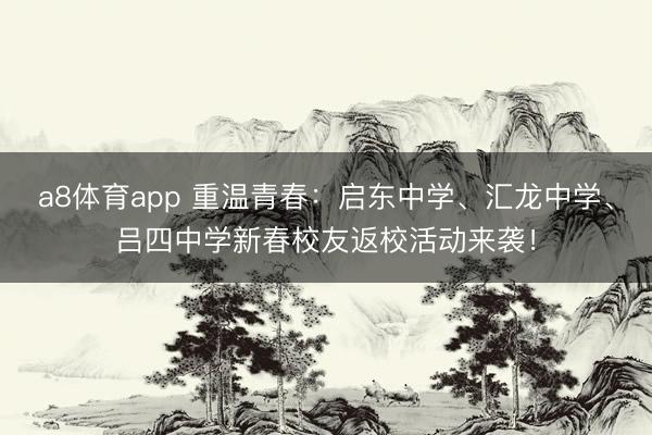 a8体育app 重温青春：启东中学、汇龙中学、吕四中学新春校友返校活动来袭！