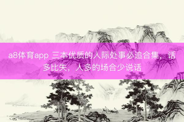 a8体育app 三本优质的人际处事必追合集，话多比失，人多的场合少说话