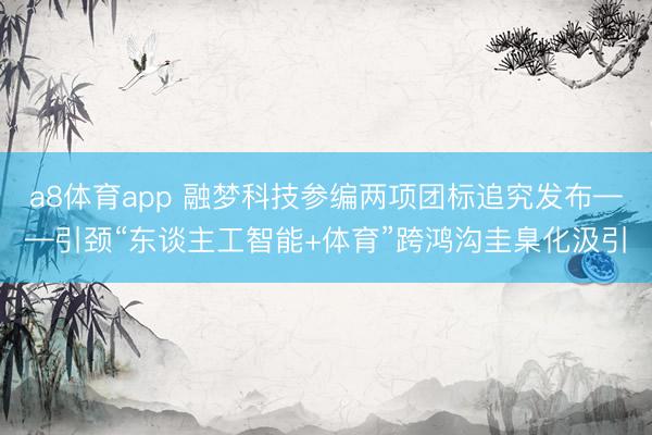 a8体育app 融梦科技参编两项团标追究发布——引颈“东谈主工智能+体育”跨鸿沟圭臬化汲引