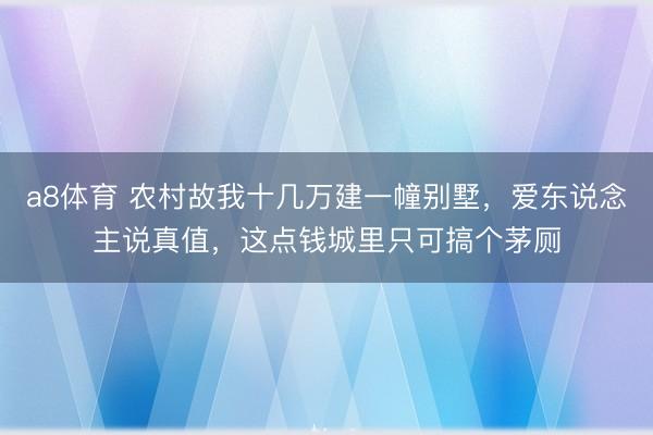 a8体育 农村故我十几万建一幢别墅，爱东说念主说真值，这点钱城里只可搞个茅厕