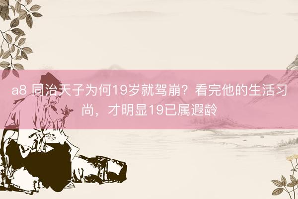 a8 同治天子为何19岁就驾崩？看完他的生活习尚，才明显19已属遐龄
