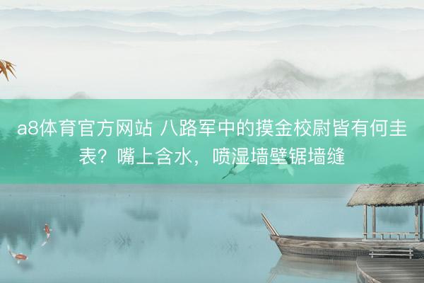 a8体育官方网站 八路军中的摸金校尉皆有何圭表？嘴上含水，喷湿墙壁锯墙缝