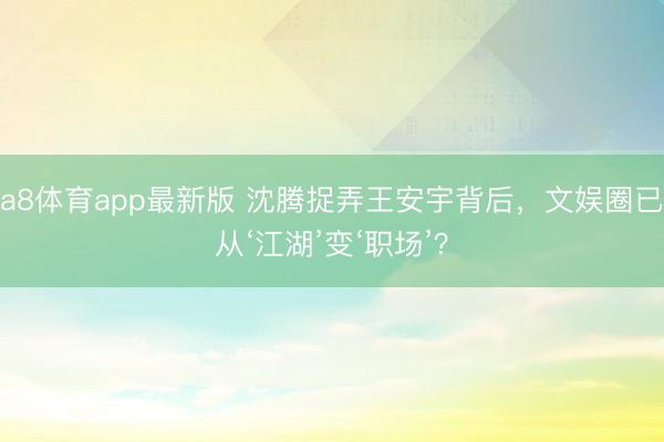 a8体育app最新版 沈腾捉弄王安宇背后，文娱圈已从‘江湖’变‘职场’？