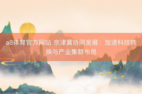 a8体育官方网站 京津冀协同发展：加速科技转换与产业集群布局