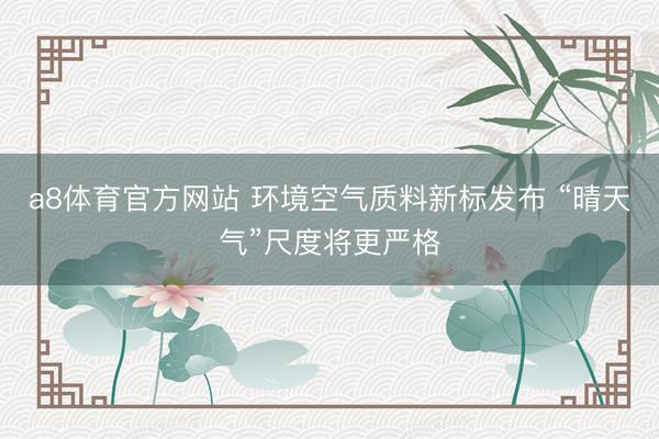 a8体育官方网站 环境空气质料新标发布 “晴天气”尺度将更严格