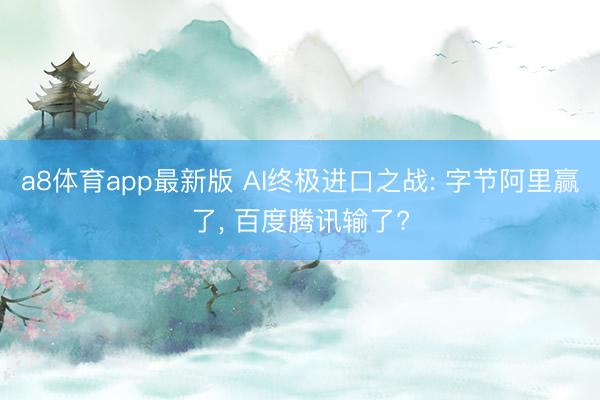 a8体育app最新版 AI终极进口之战: 字节阿里赢了, 百度腾讯输了?