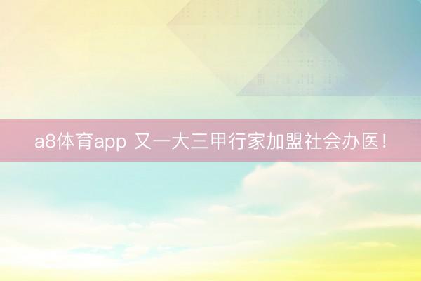 a8体育app 又一大三甲行家加盟社会办医！