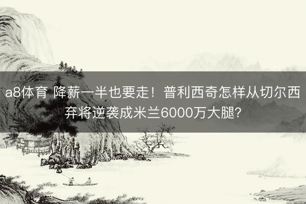 a8体育 降薪一半也要走！普利西奇怎样从切尔西弃将逆袭成米兰6000万大腿？