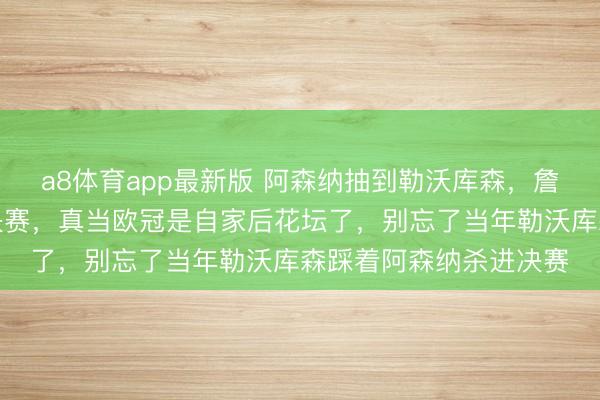 a8体育app最新版 阿森纳抽到勒沃库森，詹俊们乐开了花喊着冲决赛，真当欧冠是自家后花坛了，别忘了当年勒沃库森踩着阿森纳杀进决赛
