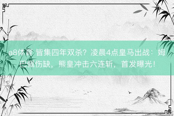 a8体育 皆集四年双杀？凌晨4点皇马出战：姆巴佩伤缺，熊皇冲击六连斩，首发曝光！