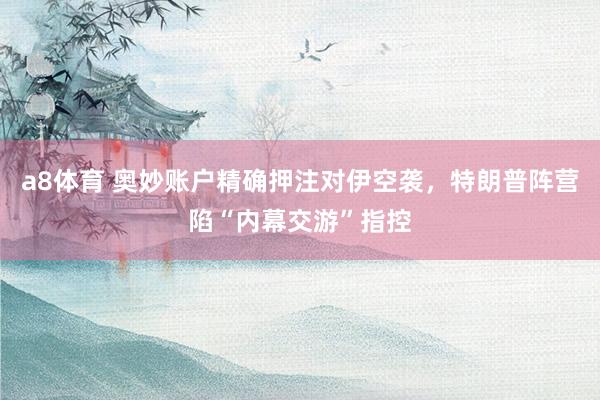 a8体育 奥妙账户精确押注对伊空袭，特朗普阵营陷“内幕交游”指控