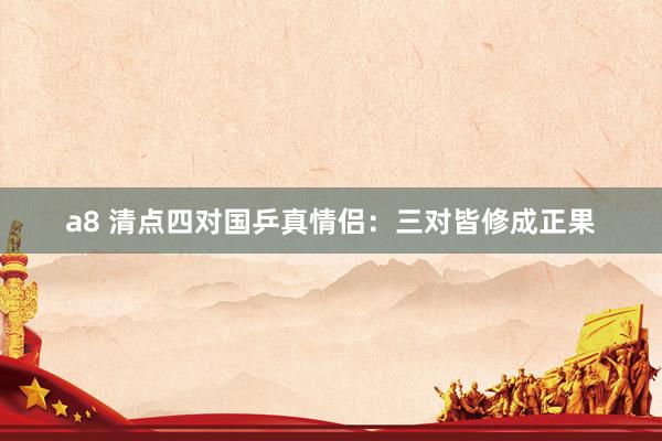 a8 清点四对国乒真情侣：三对皆修成正果