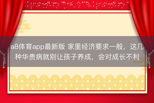 a8体育app最新版 家里经济要求一般，这几种华贵病就别让孩子养成，会对成长不利