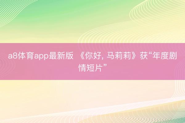 a8体育app最新版 《你好, 马莉莉》获“年度剧情短片”