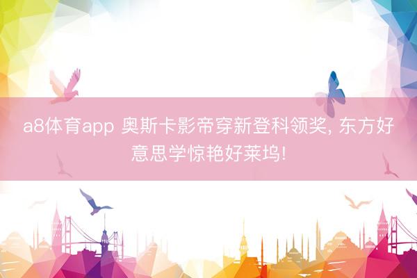 a8体育app 奥斯卡影帝穿新登科领奖, 东方好意思学惊艳好莱坞!