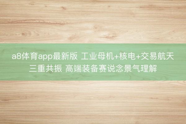 a8体育app最新版 工业母机+核电+交易航天三重共振 高端装备赛说念景气理解
