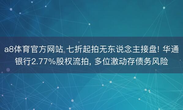 a8体育官方网站 七折起拍无东说念主接盘! 华通银行2.77%股权流拍, 多位激动存债务风险