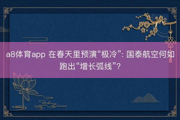a8体育app 在春天里预演“极冷”: 国泰航空何如跑出“增长弧线”?
