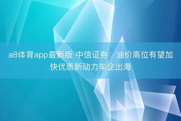 a8体育app最新版 中信证券：油价高位有望加快优质新动力车企出海