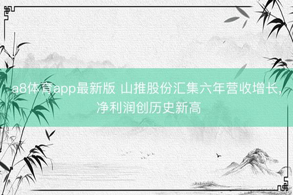 a8体育app最新版 山推股份汇集六年营收增长, 净利润创历史新高