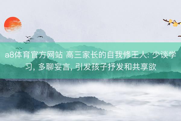 a8体育官方网站 高三家长的自我修王人: 少谈学习, 多聊妄言, 引发孩子抒发和共享欲