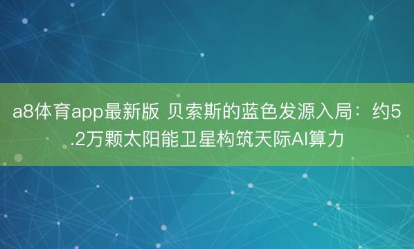 a8体育app最新版 贝索斯的蓝色发源入局：约5.2万颗太阳能卫星构筑天际AI算力