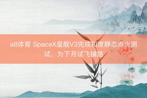 a8体育 SpaceX星舰V3完成初度静态点火测试，为下月试飞铺路