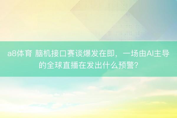 a8体育 脑机接口赛谈爆发在即，一场由AI主导的全球直播在发出什么预警？