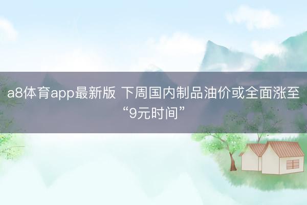 a8体育app最新版 下周国内制品油价或全面涨至“9元时间”