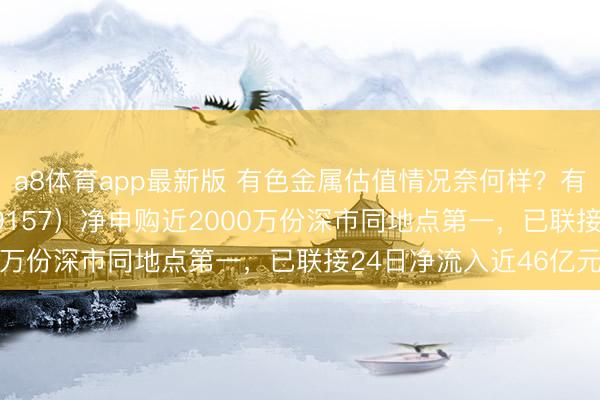 a8体育app最新版 有色金属估值情况奈何样？有色金属ETF天弘（159157）净申购近2000万份深市同地点第一，已联接24日净流入近46亿元
