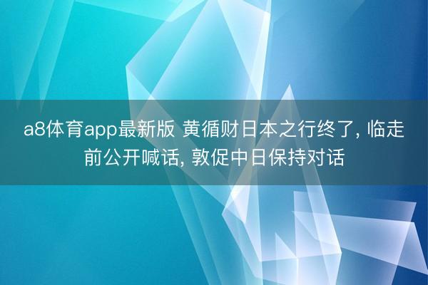 a8体育app最新版 黄循财日本之行终了, 临走前公开喊话, 敦促中日保持对话