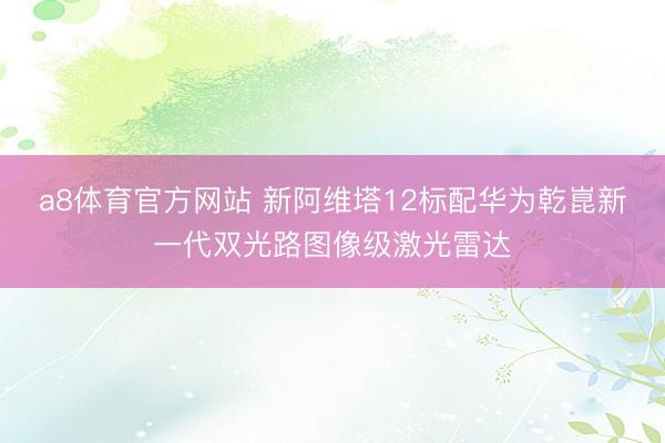 a8体育官方网站 新阿维塔12标配华为乾崑新一代双光路图像级激光雷达