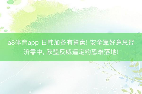 a8体育app 日韩加各有算盘! 安全靠好意思经济靠中, 欧盟反威逼定约恐难落地!