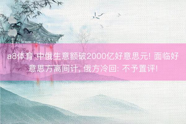 a8体育 中俄生意额破2000亿好意思元! 面临好意思方离间计, 俄方冷回: 不予置评!