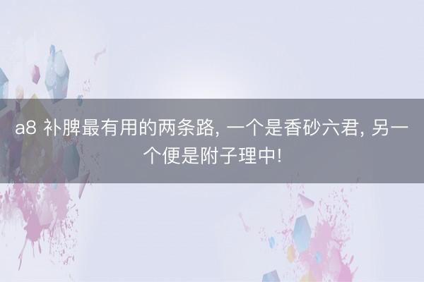 a8 补脾最有用的两条路, 一个是香砂六君, 另一个便是附子理中!