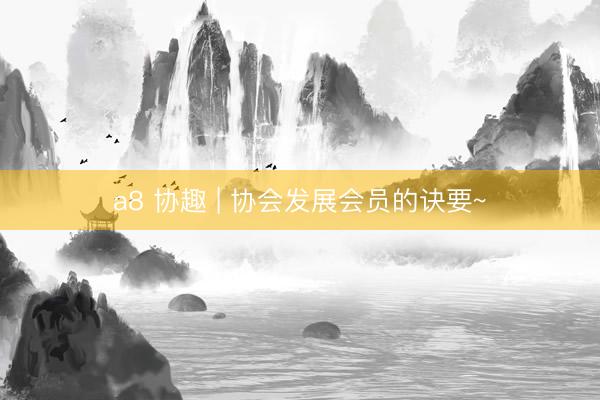 a8 协趣 | 协会发展会员的诀要~
