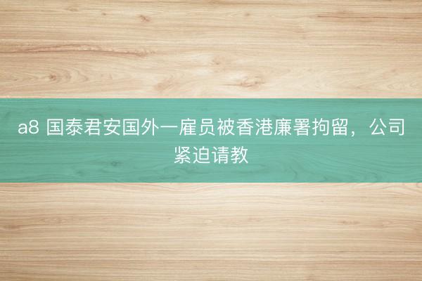 a8 国泰君安国外一雇员被香港廉署拘留，公司紧迫请教