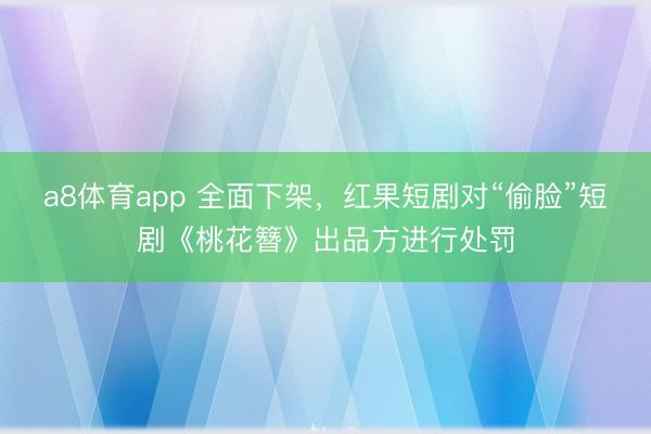 a8体育app 全面下架，红果短剧对“偷脸”短剧《桃花簪》出品方进行处罚