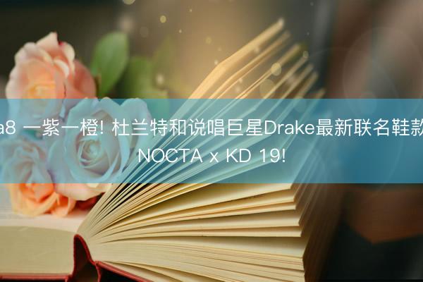 a8 一紫一橙! 杜兰特和说唱巨星Drake最新联名鞋款NOCTA x KD 19!